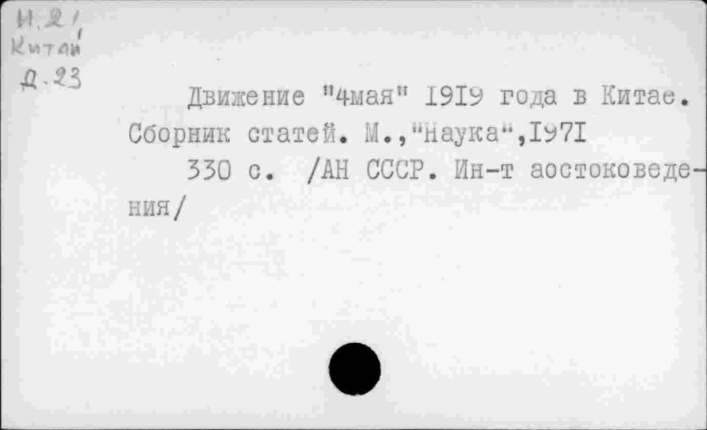 ﻿ИЛ '
Д ЛЗ
Движение ”4мая" 1919 года в Китае.
Сборник статей. М.,‘'наука", Ъ71
330 с. /АН СССР. Ин-т аостоковеде ния/